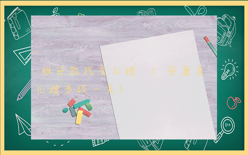 雅安能找育儿嫂 (安康育儿嫂多钱一月)